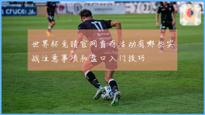 世界杯竞猜官网首存活动有哪些实战注意事项和盘口入门技巧