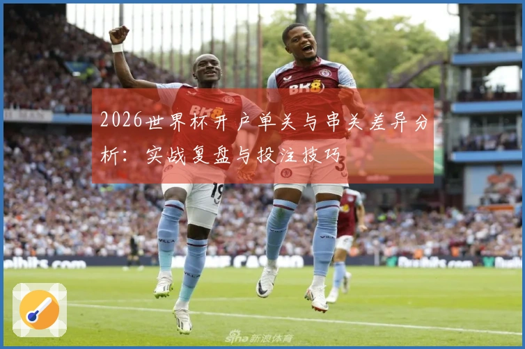 2026世界杯开户单关与串关差异分析：实战复盘与投注技巧