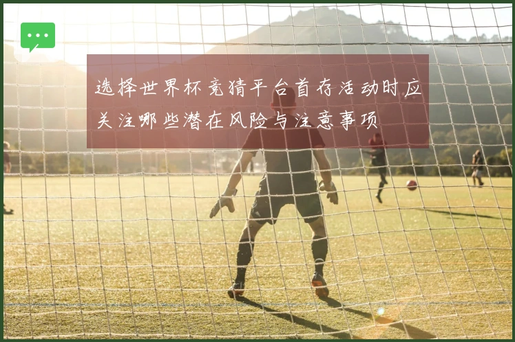 选择世界杯竞猜平台首存活动时应关注哪些潜在风险与注意事项