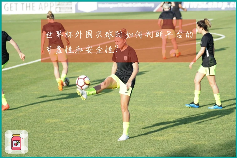 世界杯外围买球时如何判断平台的可靠性和安全性？