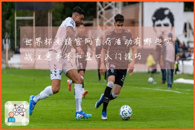 世界杯竞猜官网首存活动有哪些实战注意事项和盘口入门技巧